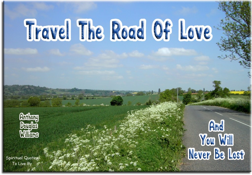 Anthony Douglas Williams quote: Travel the road of love and you will never be lost. - Spiritual Quotes To Live By