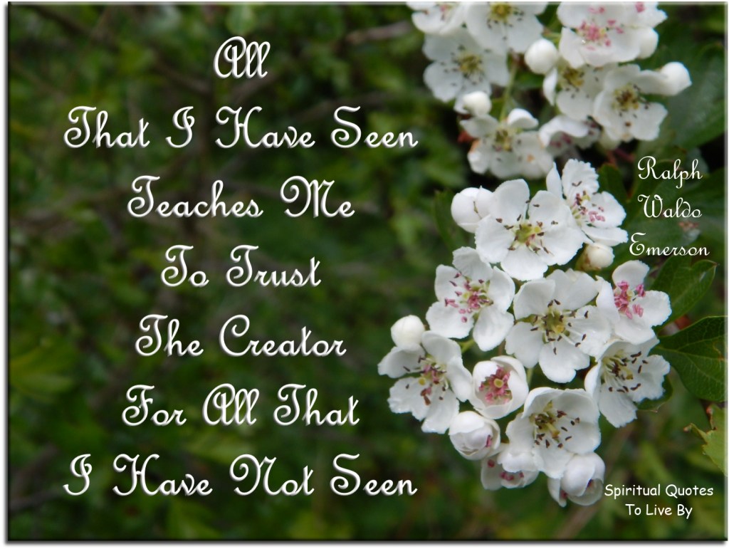 Ralph Waldo Emerson quote: All that I have seen teaches me to trust the Creator for all that I have not seen. - Spiritual Quotes To Live By