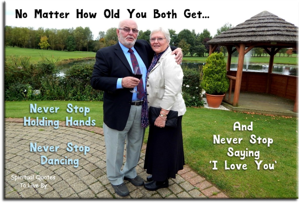 No matter how old you both get.. never stop holding hands, never stop dancing and never stop saying "I love you." - Spiritual Quotes To Live By