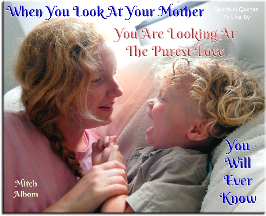 Mitch Albom quote: When you look at your mother, you are looking at the purest love you will ever know. - Spiritual Quotes To Live By
