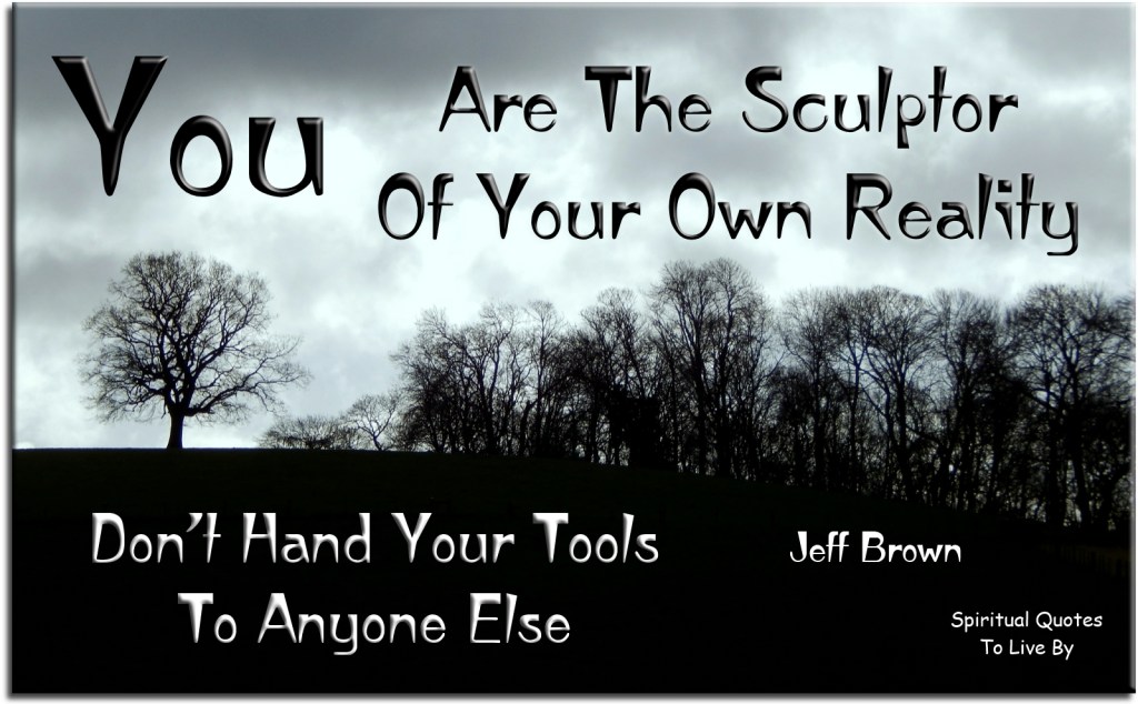Jeff Brown quote: You are the sculptor of your own reality, don't hand your tools to anyone else. - Spiritual Quotes To Live By