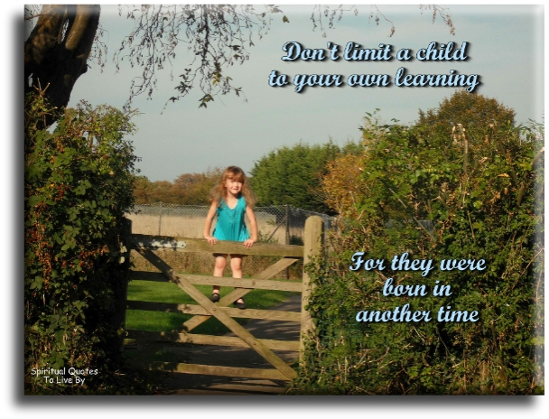 Don't limit a child to your own learning, for they were born in another time. (unknown) - Spiritual Quotes To Live By