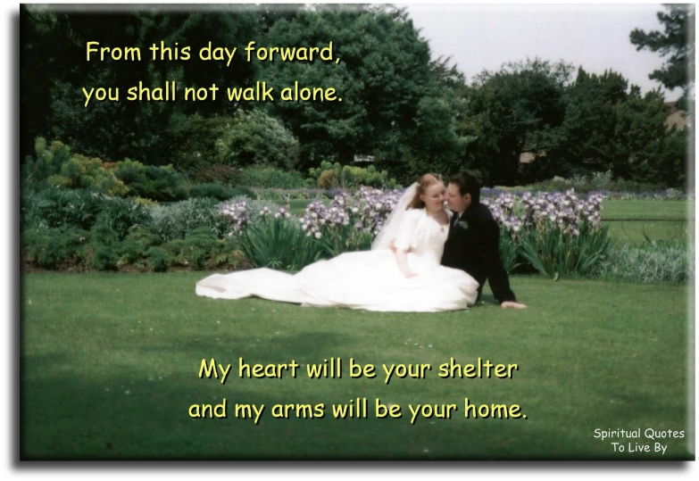 From this day forward you shall not walk alone, my heart will be your shelter and my arms will be your home (unknown) - Spiritual Quotes To Live By