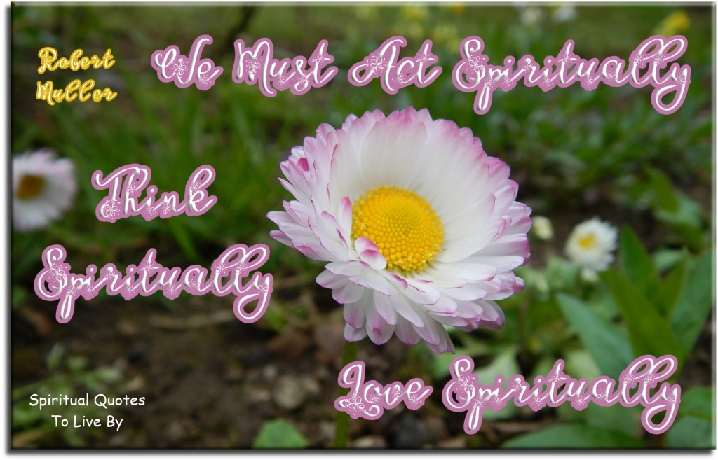 Robert Muller quote: We must act Spiritually, think Spiritually, love Spiritually - Spiritual Quotes To Live By